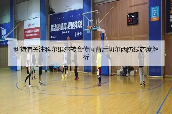 利物浦关注科尔维尔转会传闻背后切尔西防线态度解析