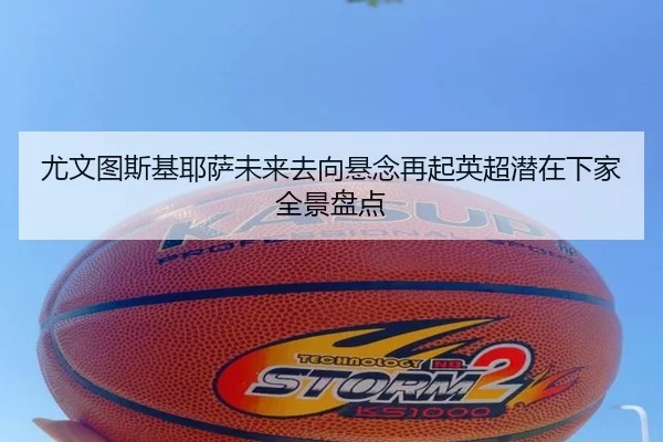 尤文图斯基耶萨未来去向悬念再起英超潜在下家全景盘点
