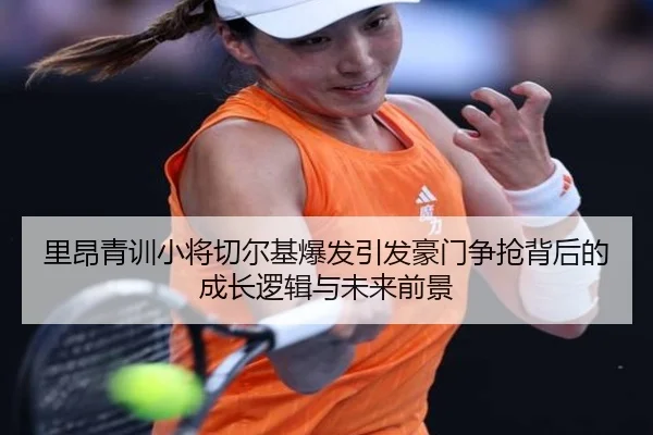 里昂青训小将切尔基爆发引发豪门争抢背后的成长逻辑与未来前景